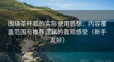 围绕茶杯狐的实际使用感想：内容覆盖范围与推荐逻辑的直观感受（新手友好）