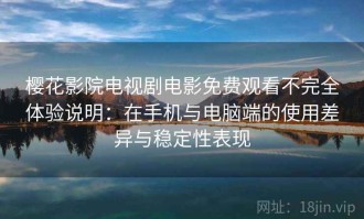 樱花影院电视剧电影免费观看不完全体验说明：在手机与电脑端的使用差异与稳定性表现