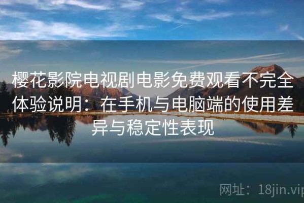 樱花影院电视剧电影免费观看不完全体验说明：在手机与电脑端的使用差异与稳定性表现