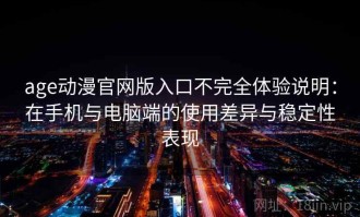 age动漫官网版入口不完全体验说明：在手机与电脑端的使用差异与稳定性表现
