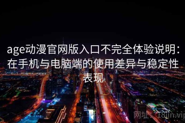 age动漫官网版入口不完全体验说明：在手机与电脑端的使用差异与稳定性表现