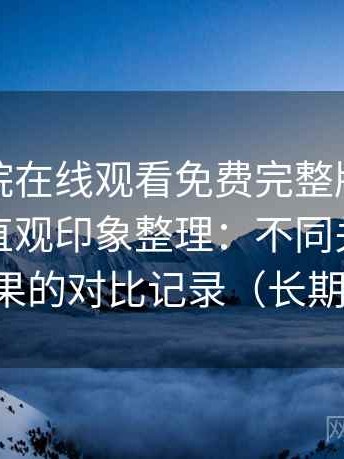 星辰影院在线观看免费完整版视频使用后的直观印象整理：不同关键词检索效果的对比记录（长期体验）