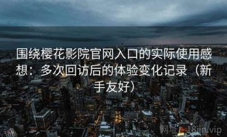围绕樱花影院官网入口的实际使用感想：多次回访后的体验变化记录（新手友好）