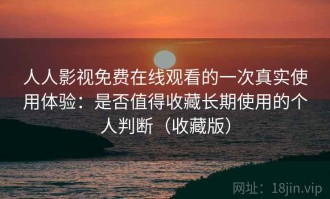 人人影视免费在线观看的一次真实使用体验：是否值得收藏长期使用的个人判断（收藏版）