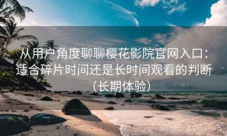 从用户角度聊聊樱花影院官网入口：适合碎片时间还是长时间观看的判断（长期体验）