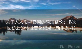 关于人人影视官网的简短结论：多次回访后的体验变化记录（新手友好）