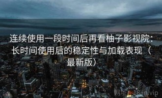 连续使用一段时间后再看柚子影视院：长时间使用后的稳定性与加载表现（最新版）