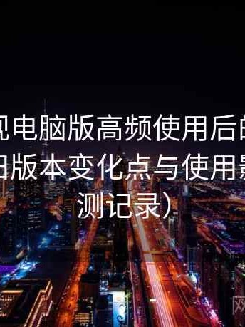 柚子影视电脑版高频使用后的真实结论：新旧版本变化点与使用影响（实测记录）