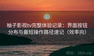 柚子影视tv完整体验记录：界面按钮分布与最短操作路径速记（效率向）