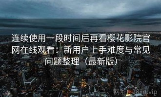 连续使用一段时间后再看樱花影院官网在线观看：新用户上手难度与常见问题整理（最新版）