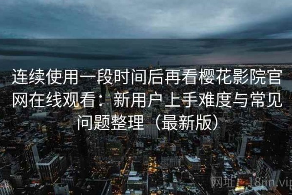 连续使用一段时间后再看樱花影院官网在线观看：新用户上手难度与常见问题整理（最新版）