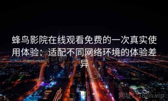 蜂鸟影院在线观看免费的一次真实使用体验：适配不同网络环境的体验差异