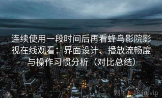 连续使用一段时间后再看蜂鸟影院影视在线观看：界面设计、播放流畅度与操作习惯分析（对比总结）