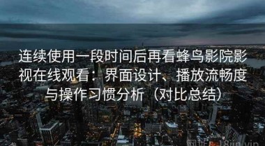连续使用一段时间后再看蜂鸟影院影视在线观看：界面设计、播放流畅度与操作习惯分析（对比总结）