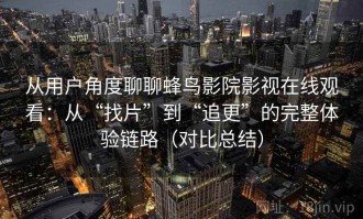 从用户角度聊聊蜂鸟影院影视在线观看：从“找片”到“追更”的完整体验链路（对比总结）