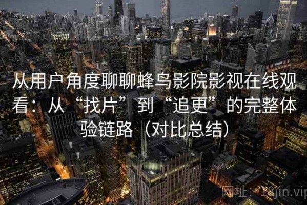 从用户角度聊聊蜂鸟影院影视在线观看：从“找片”到“追更”的完整体验链路（对比总结）