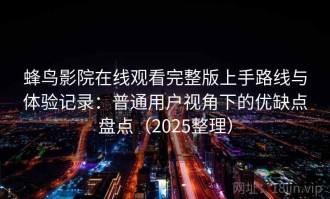 蜂鸟影院在线观看完整版上手路线与体验记录：普通用户视角下的优缺点盘点（2025整理）