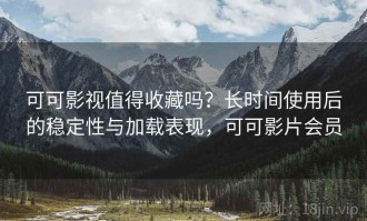 可可影视值得收藏吗？长时间使用后的稳定性与加载表现，可可影片会员