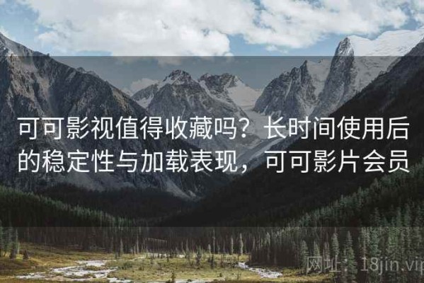 可可影视值得收藏吗？长时间使用后的稳定性与加载表现，可可影片会员