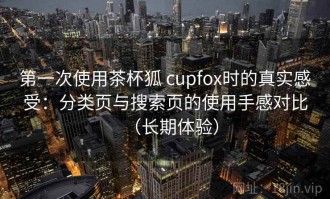 第一次使用茶杯狐 cupfox时的真实感受：分类页与搜索页的使用手感对比（长期体验）