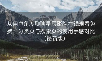 从用户角度聊聊星辰影院在线观看免费：分类页与搜索页的使用手感对比（最新版）