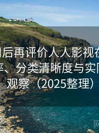 多次使用后再评价人人影视在线观看：搜索效率、分类清晰度与实际可用性观察（2025整理）