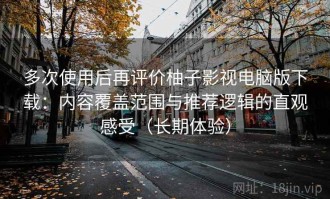 多次使用后再评价柚子影视电脑版下载：内容覆盖范围与推荐逻辑的直观感受（长期体验）