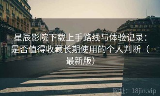 星辰影院下载上手路线与体验记录：是否值得收藏长期使用的个人判断（最新版）