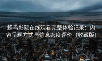 蜂鸟影院在线观看完整体验记录：内容呈现方式与信息密度评价（收藏版）