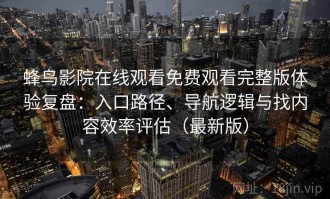 蜂鸟影院在线观看免费观看完整版体验复盘：入口路径、导航逻辑与找内容效率评估（最新版）