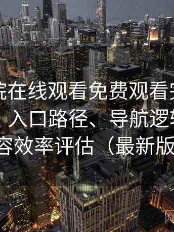 蜂鸟影院在线观看免费观看完整版体验复盘：入口路径、导航逻辑与找内容效率评估（最新版）