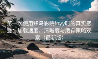 第一次使用蜂鸟影院fnyy时的真实感受：加载速度、清晰度与缓存策略观察（最新版）