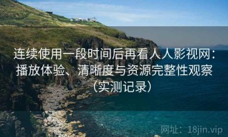 连续使用一段时间后再看人人影视网：播放体验、清晰度与资源完整性观察（实测记录）