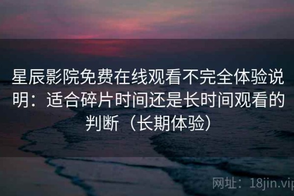 星辰影院免费在线观看不完全体验说明：适合碎片时间还是长时间观看的判断（长期体验）