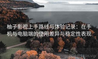 柚子影视上手路线与体验记录：在手机与电脑端的使用差异与稳定性表现
