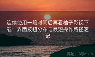 连续使用一段时间后再看柚子影视下载：界面按钮分布与最短操作路径速记