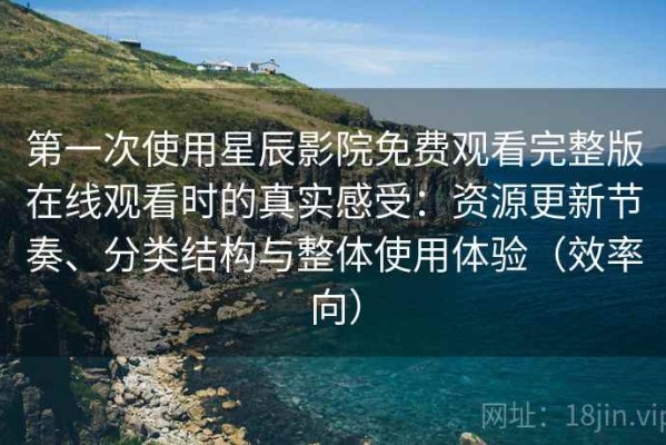 第一次使用星辰影院免费观看完整版在线观看时的真实感受：资源更新节奏、分类结构与整体使用体验（效率向）