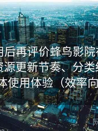 多次使用后再评价蜂鸟影院在线观看免费：资源更新节奏、分类结构与整体使用体验（效率向）