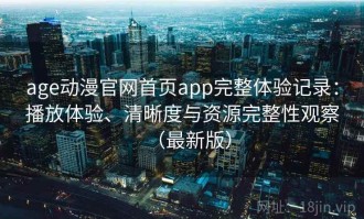 age动漫官网首页app完整体验记录：播放体验、清晰度与资源完整性观察（最新版）