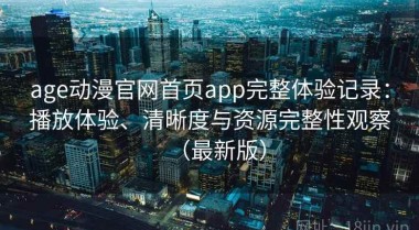age动漫官网首页app完整体验记录：播放体验、清晰度与资源完整性观察（最新版）