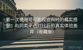 第一次使用可可影视官网时的真实感受：与同类平台对比后的真实体验差异（收藏版）