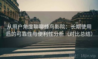 从用户角度聊聊蜂鸟影院：长期使用后的可靠性与便利性分析（对比总结）