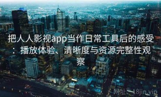 把人人影视app当作日常工具后的感受：播放体验、清晰度与资源完整性观察