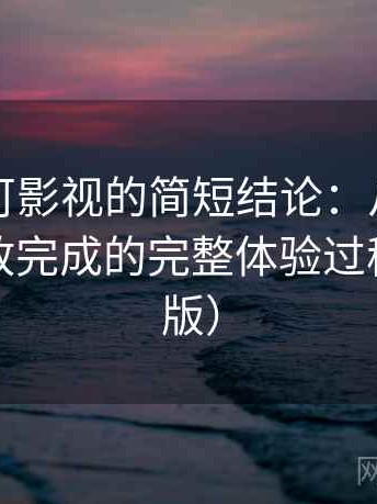 关于可可影视的简短结论：从进入首页到播放完成的完整体验过程（收藏版）