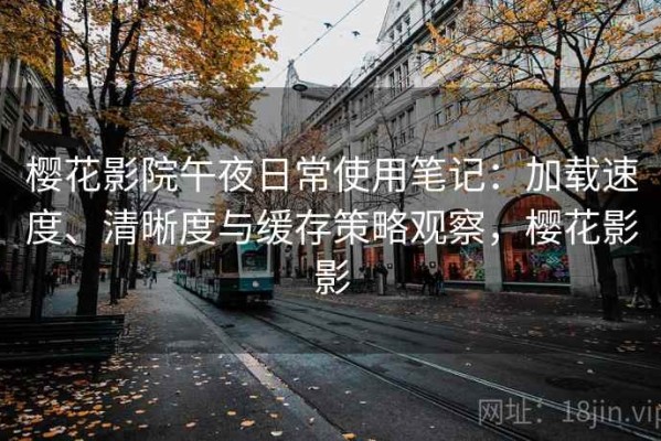 樱花影院午夜日常使用笔记：加载速度、清晰度与缓存策略观察，樱花影影
