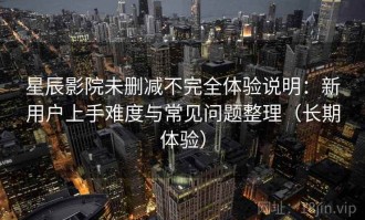 星辰影院未删减不完全体验说明：新用户上手难度与常见问题整理（长期体验）