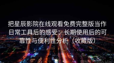 把星辰影院在线观看免费完整版当作日常工具后的感受：长期使用后的可靠性与便利性分析（收藏版）