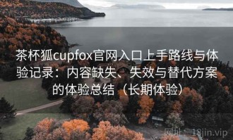 茶杯狐cupfox官网入口上手路线与体验记录：内容缺失、失效与替代方案的体验总结（长期体验）