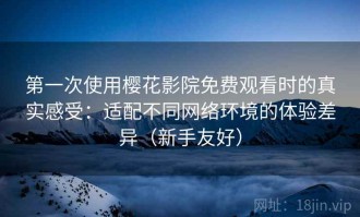 第一次使用樱花影院免费观看时的真实感受：适配不同网络环境的体验差异（新手友好）