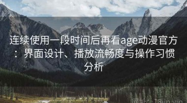 连续使用一段时间后再看age动漫官方：界面设计、播放流畅度与操作习惯分析